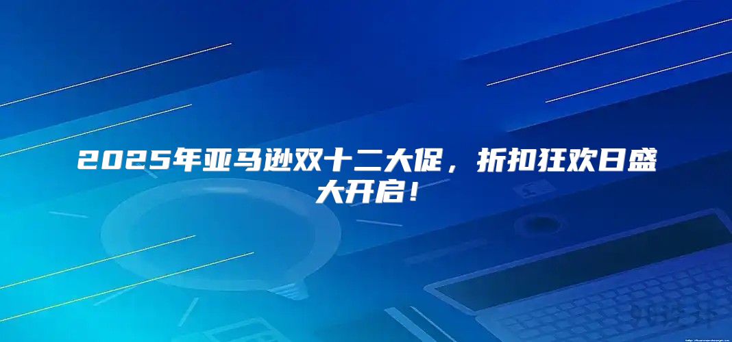2025年亚马逊双十二大促，折扣狂欢日盛大开启！
