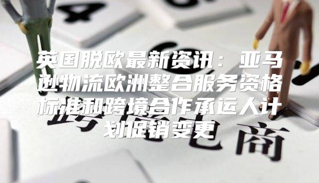 英国脱欧最新资讯：亚马逊物流欧洲整合服务资格标准和跨境合作承运人计划促销变更