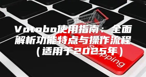 Votobo使用指南：全面解析功能特点与操作流程适用于2025年