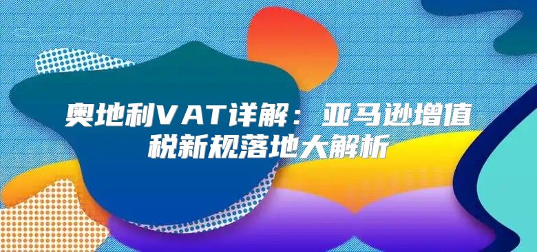 奥地利VAT详解：亚马逊增值税新规落地大解析
