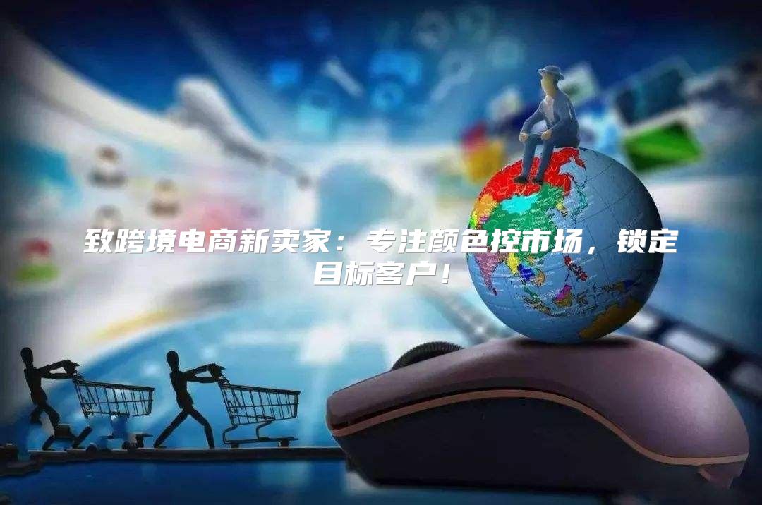 致跨境电商新卖家：专注颜色控市场，锁定目标客户！