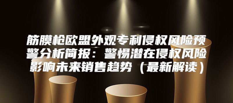 筋膜枪欧盟外观专利侵权风险预警分析简报：警惕潜在侵权风险影响未来销售趋势最新解读
