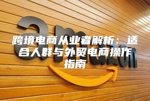 跨境电商从业者解析：适合人群与外贸电商操作指南