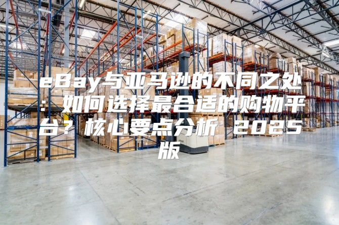 eBay与亚马逊的不同之处：如何选择最合适的购物平台？核心要点分析 2025版