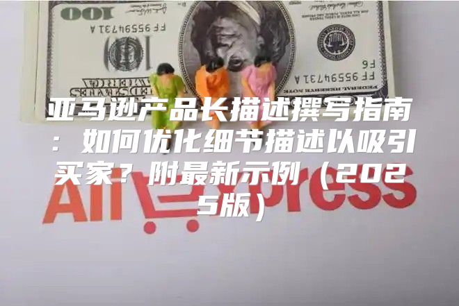 亚马逊产品长描述撰写指南：如何优化细节描述以吸引买家？附最新示例2025版