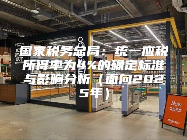 国家税务总局：统一应税所得率为4%的确定标准与影响分析面向2025年