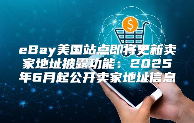 eBay美国站点即将更新卖家地址披露功能：2025年6月起公开卖家地址信息
