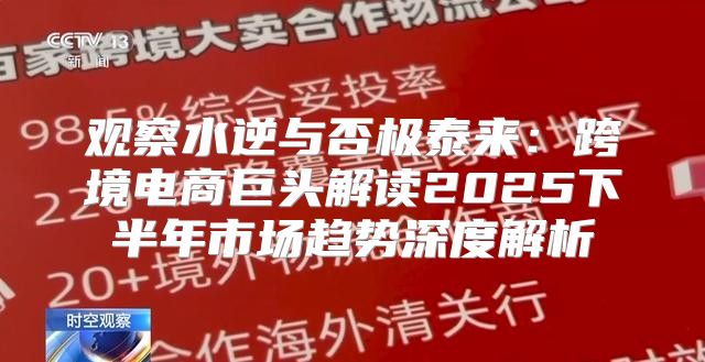 观察水逆与否极泰来：跨境电商巨头解读2025下半年市场趋势深度解析