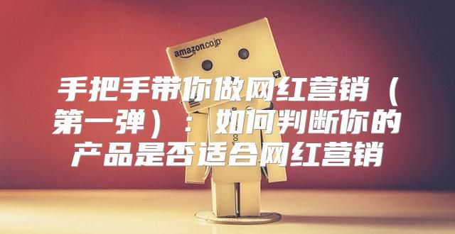 手把手带你做网红营销第一弹：如何判断你的产品是否适合网红营销