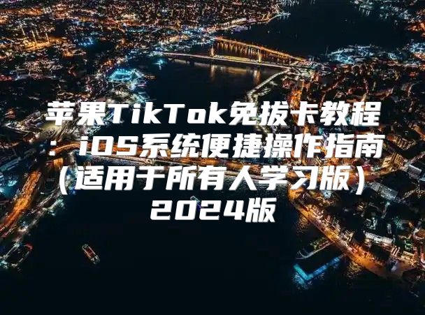 苹果TikTok免拔卡教程：iOS系统便捷操作指南适用于所有人学习版 2025版