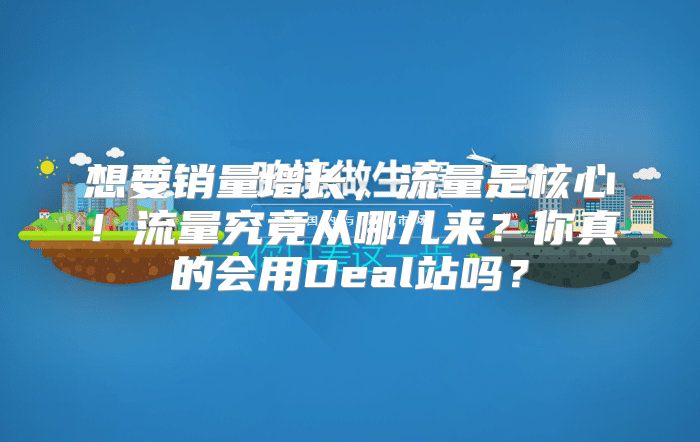 想要销量增长，流量是核心！流量究竟从哪儿来？你真的会用Deal站吗？