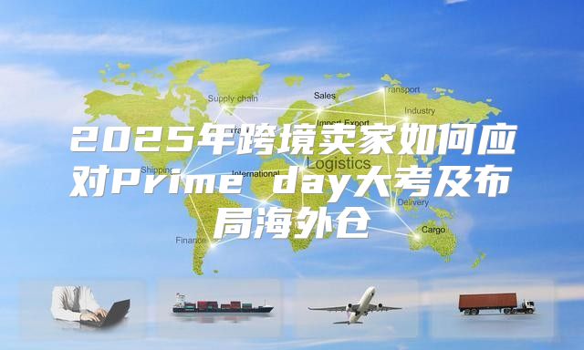 2025年跨境卖家如何应对Prime day大考及布局海外仓
