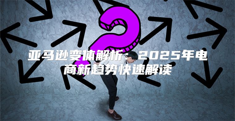 亚马逊变体解析：2025年电商新趋势快速解读