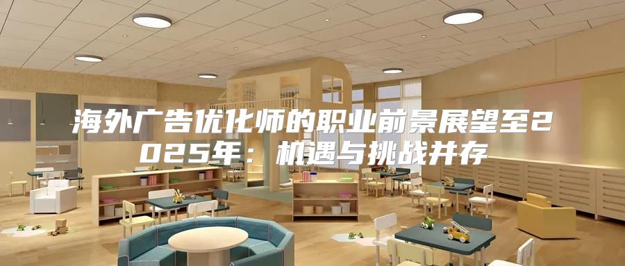 海外广告优化师的职业前景展望至2025年：机遇与挑战并存