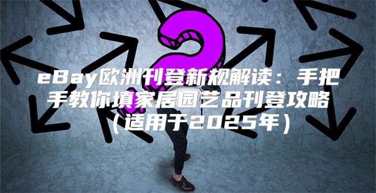 eBay欧洲刊登新规解读：手把手教你填家居园艺品刊登攻略适用于2025年