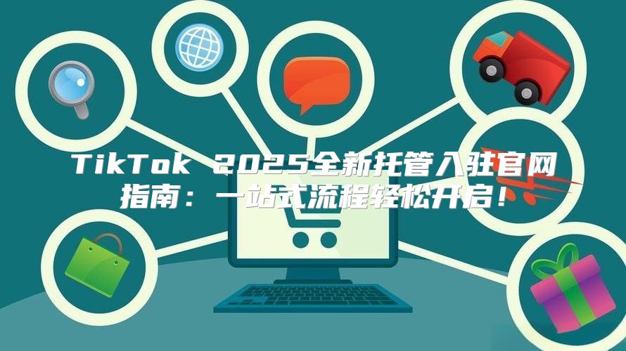 TikTok 2025全新托管入驻官网指南：一站式流程轻松开启！