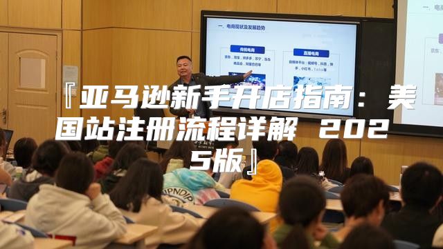 『亚马逊新手开店指南：美国站注册流程详解 2025版』
