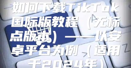 如何下载TikTok国际版教程无标点版本——以安卓平台为例适用于2025年