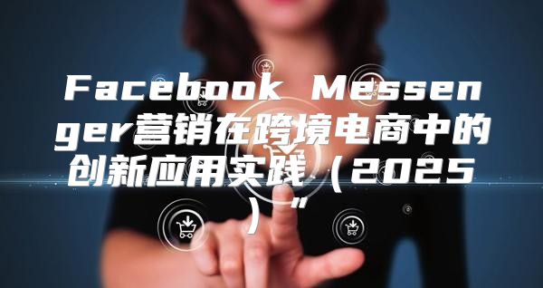 Facebook Messenger营销在跨境电商中的创新应用实践2025”