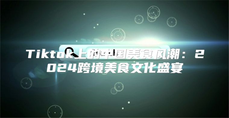 Tiktok上的中国美食风潮：2025跨境美食文化盛宴