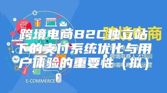 跨境电商B2C独立站下的支付系统优化与用户体验的重要性拟