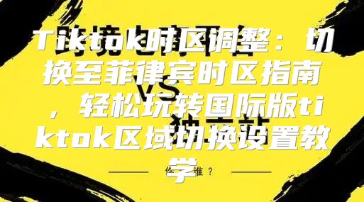 Tiktok时区调整：切换至菲律宾时区指南，轻松玩转国际版tiktok区域切换设置教学
