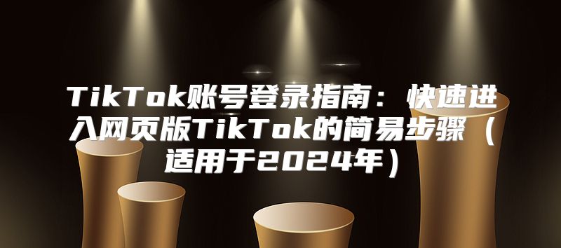 TikTok账号登录指南：快速进入网页版TikTok的简易步骤适用于2025年
