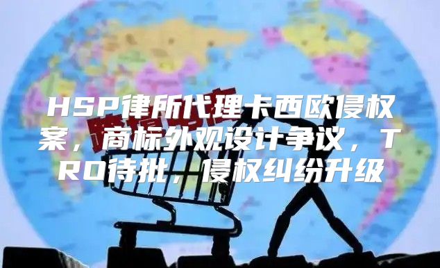 HSP律所代理卡西欧侵权案，商标外观设计争议，TRO待批，侵权纠纷升级