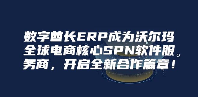 数字酋长ERP成为沃尔玛全球电商核心SPN软件服务商，开启全新合作篇章！