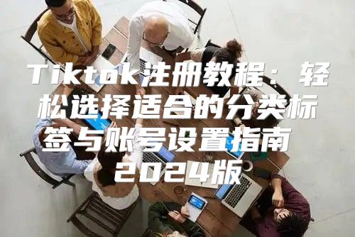 Tiktok注册教程：轻松选择适合的分类标签与账号设置指南 2025版