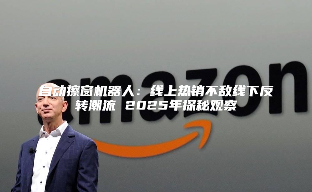 自动擦窗机器人：线上热销不敌线下反转潮流 2025年探秘观察