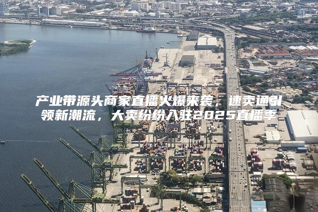 产业带源头商家直播火爆来袭，速卖通引领新潮流，大卖纷纷入驻2025直播季