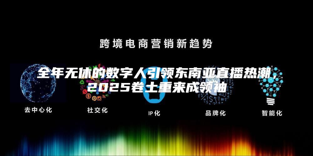 全年无休的数字人引领东南亚直播热潮，2025卷土重来成领袖
