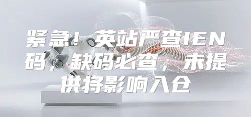 紧急！英站严查IEN码，缺码必查，未提供将影响入仓
