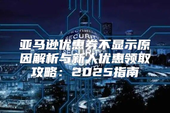 亚马逊优惠券不显示原因解析与新人优惠领取攻略：2025指南