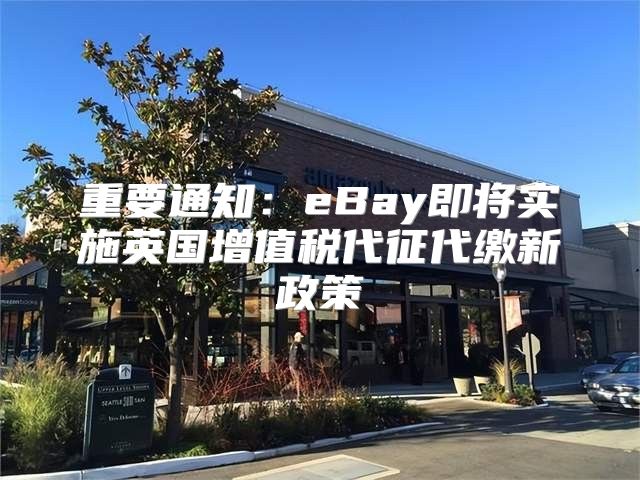重要通知：eBay即将实施英国增值税代征代缴新政策