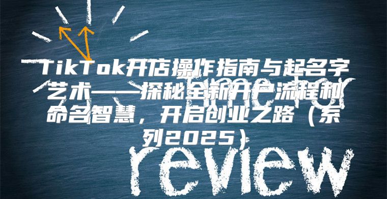 TikTok开店操作指南与起名字艺术——探秘全新开户流程和命名智慧，开启创业之路系列2025