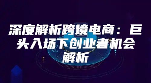深度解析跨境电商：巨头入场下创业者机会解析