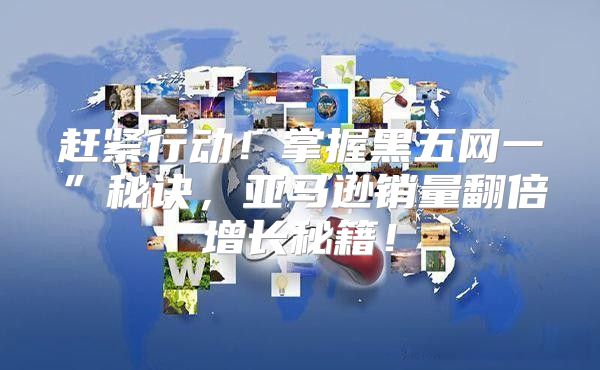 赶紧行动！掌握黑五网一”秘诀，亚马逊销量翻倍增长秘籍！