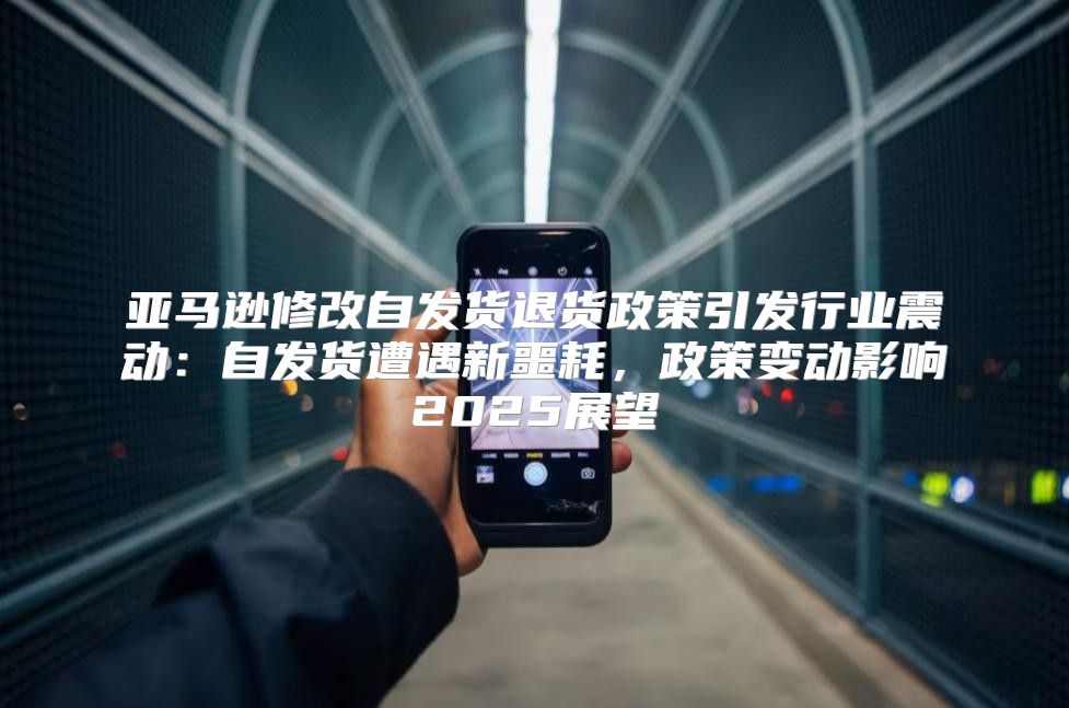 亚马逊修改自发货退货政策引发行业震动：自发货遭遇新噩耗，政策变动影响2025展望
