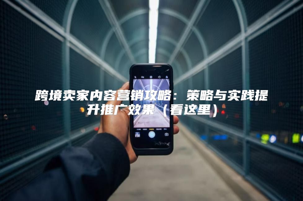 跨境卖家内容营销攻略：策略与实践提升推广效果看这里