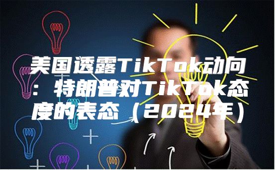 美国透露TikTok动向：特朗普对TikTok态度的表态2025年