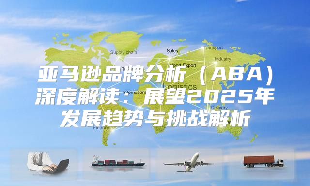 亚马逊品牌分析ABA深度解读：展望2025年发展趋势与挑战解析