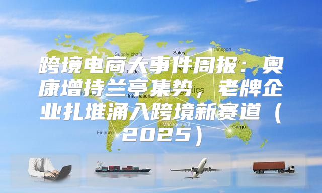 跨境电商大事件周报：奥康增持兰亭集势，老牌企业扎堆涌入跨境新赛道2025
