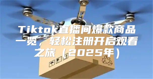 Tiktok直播间爆款商品一览，轻松注册开启观看之旅2025年