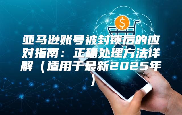 亚马逊账号被封锁后的应对指南：正确处理方法详解适用于最新2025年