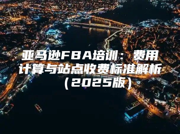 亚马逊FBA培训：费用计算与站点收费标准解析2025版