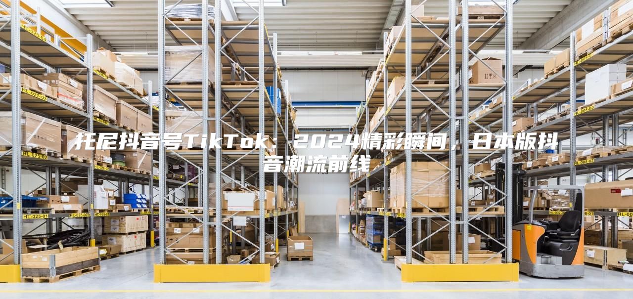 托尼抖音号TikTok：2025精彩瞬间，日本版抖音潮流前线