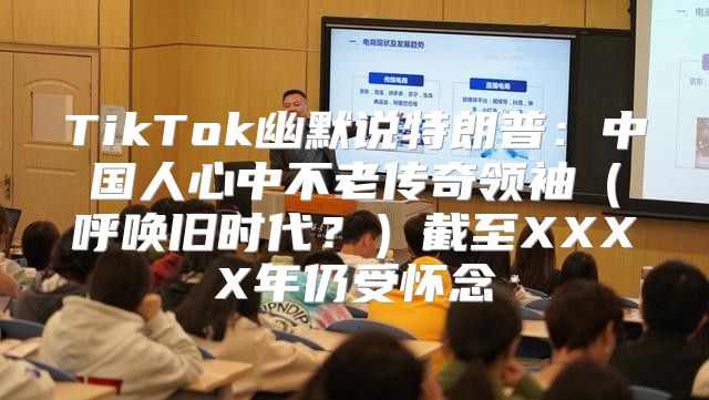 TikTok幽默说特朗普：中国人心中不老传奇领袖呼唤旧时代？截至XXXX年仍受怀念