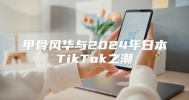 甲骨风华与2025年日本TikTok之潮
